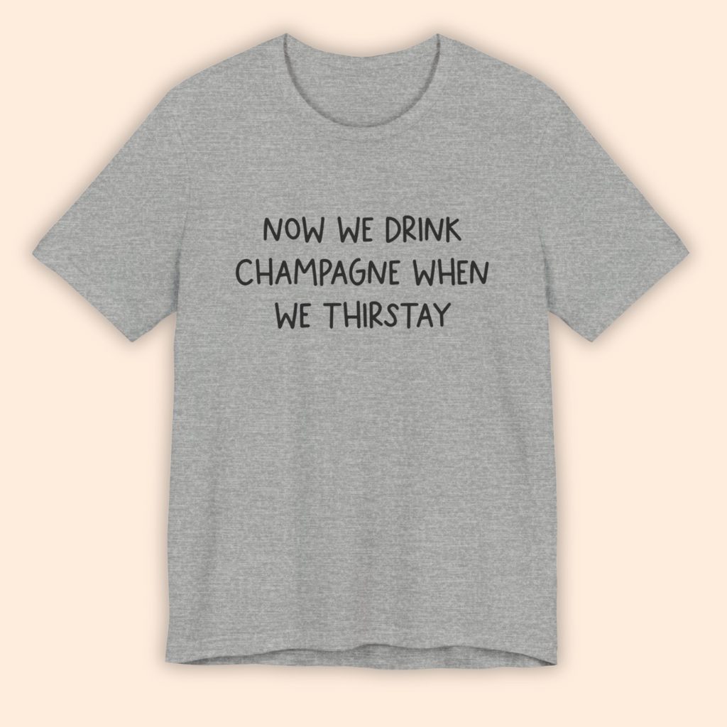 Now We Drink Champagne When We Thirstay Unisex Tee